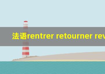 法语rentrer retourner revenir